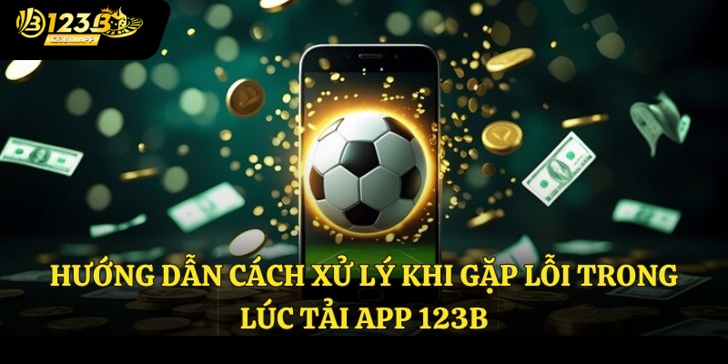 Hướng dẫn cách xử lý khi gặp lỗi trong lúc tải app 123B